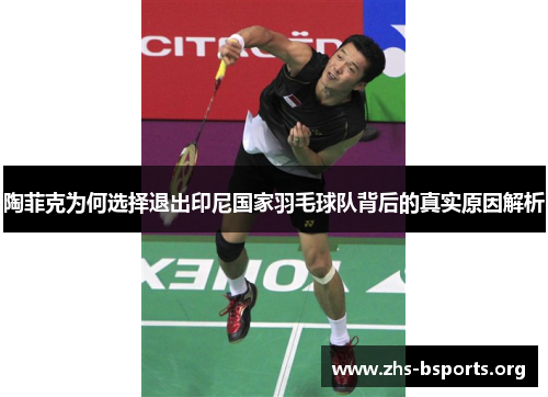 陶菲克为何选择退出印尼国家羽毛球队背后的真实原因解析 陶菲克为何选择退出印尼国家羽毛球队背后的真实原因解析