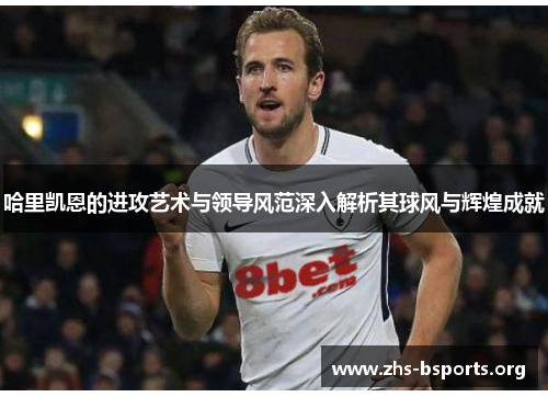 哈里凯恩的进攻艺术与领导风范深入解析其球风与辉煌成就 哈里凯恩的进攻艺术与领导风范深入解析其球风与辉煌成就