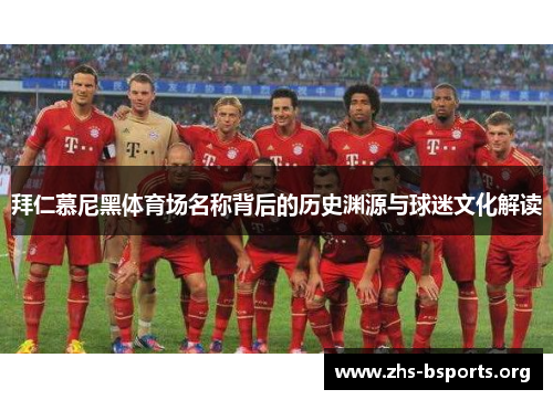 拜仁慕尼黑体育场名称背后的历史渊源与球迷文化解读