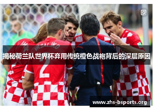 揭秘荷兰队世界杯弃用传统橙色战袍背后的深层原因