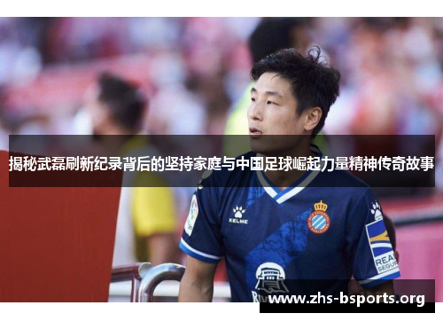 揭秘武磊刷新纪录背后的坚持家庭与中国足球崛起力量精神传奇故事 揭秘武磊刷新纪录背后的坚持家庭与中国足球崛起力量精神传奇故事