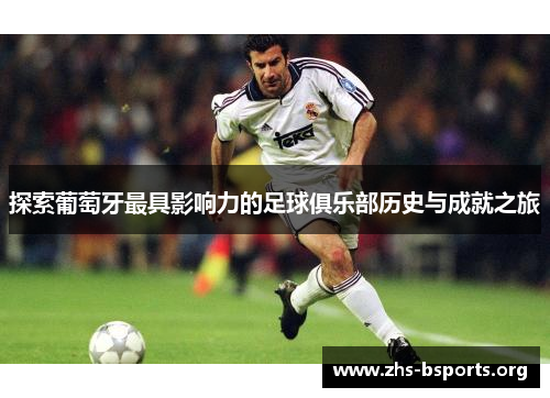 探索葡萄牙最具影响力的足球俱乐部历史与成就之旅 探索葡萄牙最具影响力的足球俱乐部历史与成就之旅