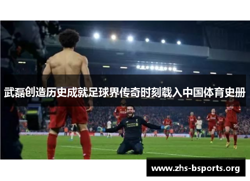 武磊创造历史成就足球界传奇时刻载入中国体育史册 武磊创造历史成就足球界传奇时刻载入中国体育史册