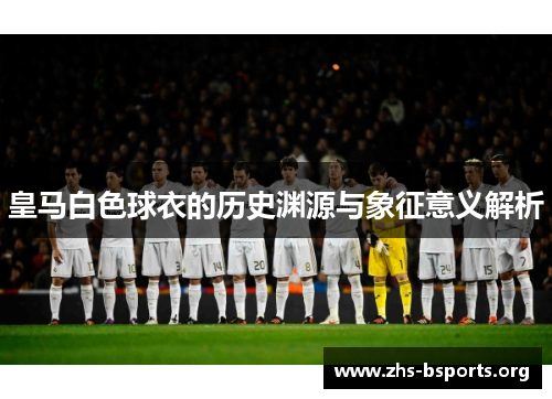 皇马白色球衣的历史渊源与象征意义解析 皇马白色球衣的历史渊源与象征意义解析