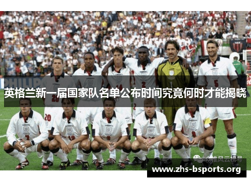 英格兰新一届国家队名单公布时间究竟何时才能揭晓
