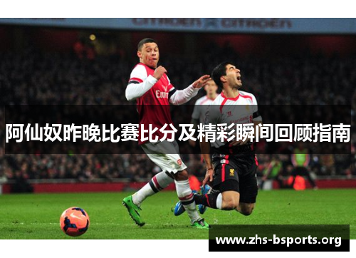 阿仙奴昨晚比赛比分及精彩瞬间回顾指南