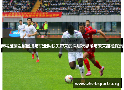 青岛足球发展困境与职业队缺失带来的深层次思考与未来路径探索