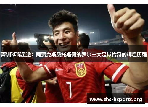 青训璀璨星途：阿贾克斯桑托斯佩纳罗尔三大足球传奇的辉煌历程