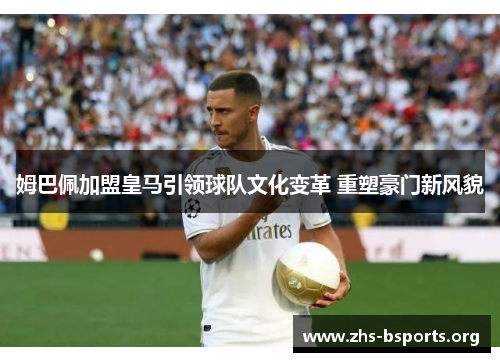 姆巴佩加盟皇马引领球队文化变革 重塑豪门新风貌 姆巴佩加盟皇马引领球队文化变革 重塑豪门新风貌