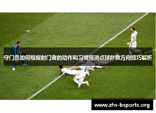 守门员如何根据射门者的动作和习惯预测点球扑救方向技巧解析 守门员如何根据射门者的动作和习惯预测点球扑救方向技巧解析