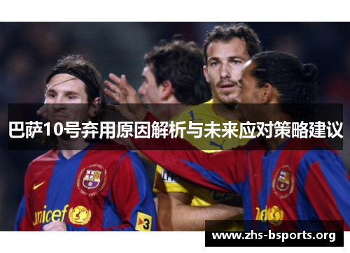 巴萨10号弃用原因解析与未来应对策略建议