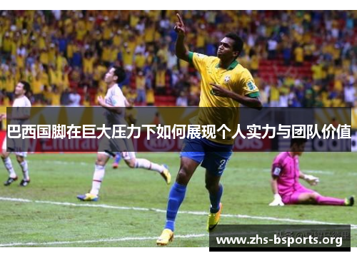 巴西国脚在巨大压力下如何展现个人实力与团队价值