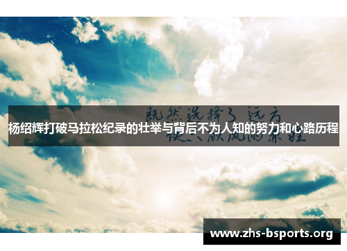杨绍辉打破马拉松纪录的壮举与背后不为人知的努力和心路历程