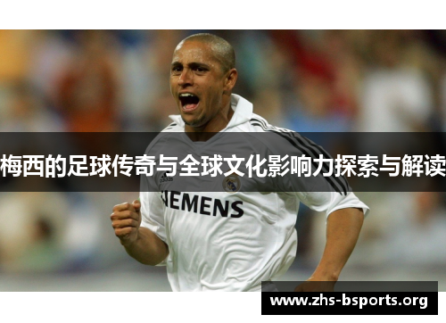 梅西的足球传奇与全球文化影响力探索与解读